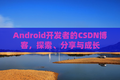 Android开发者的CSDN博客,探索、分享与成长